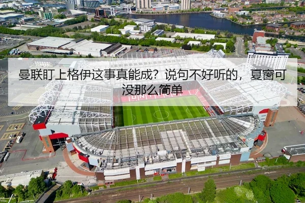 曼联盯上格伊这事真能成？说句不好听的，夏窗可没那么简单
