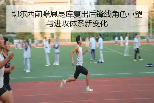 切尔西前瞻恩昆库复出后锋线角色重塑与进攻体系新变化