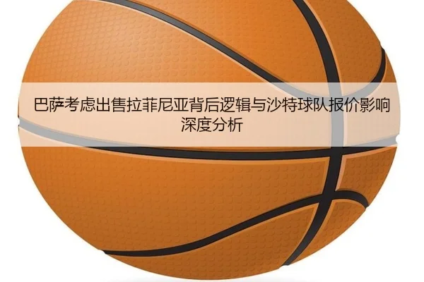 巴萨考虑出售拉菲尼亚背后逻辑与沙特球队报价影响深度分析