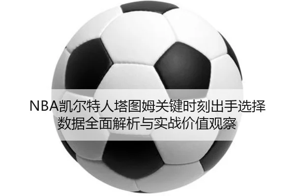 NBA凯尔特人塔图姆关键时刻出手选择数据全面解析与实战价值观察