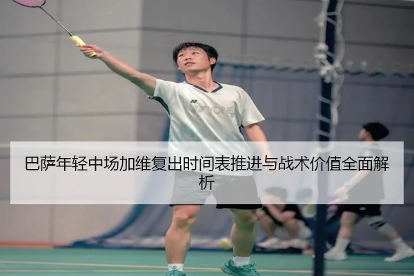 巴萨年轻中场加维复出时间表推进与战术价值全面解析