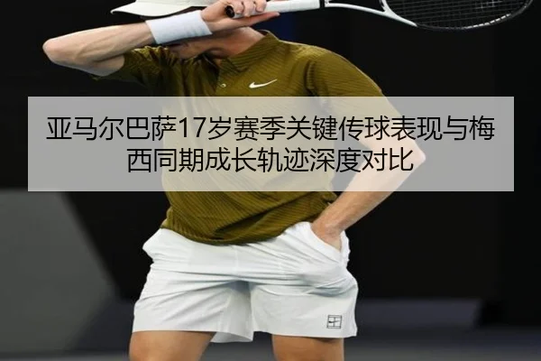 亚马尔巴萨17岁赛季关键传球表现与梅西同期成长轨迹深度对比