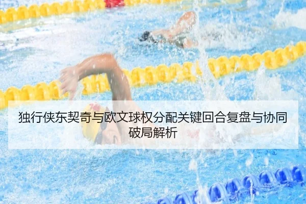 独行侠东契奇与欧文球权分配关键回合复盘与协同破局解析