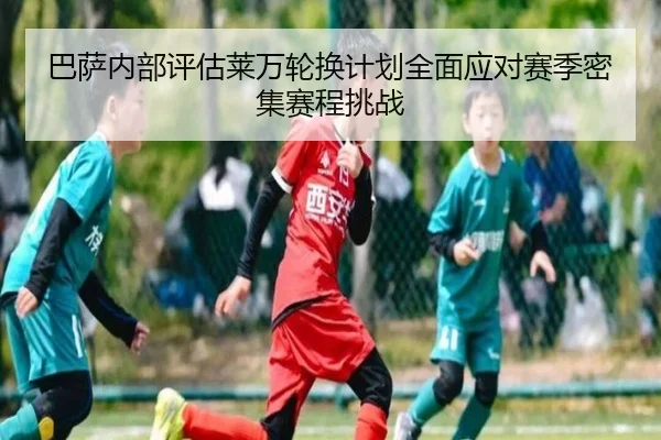 巴萨内部评估莱万轮换计划全面应对赛季密集赛程挑战
