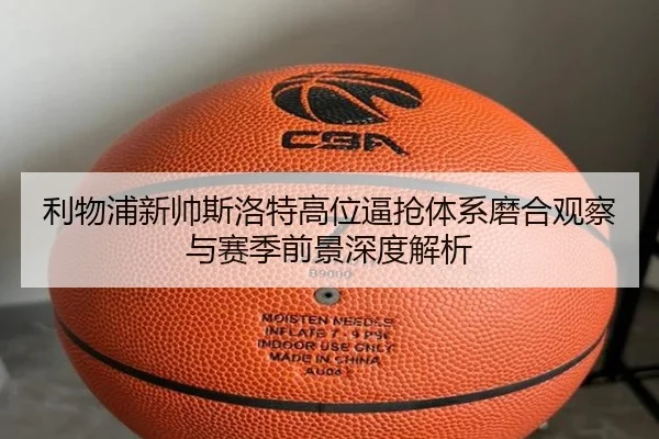 利物浦新帅斯洛特高位逼抢体系磨合观察与赛季前景深度解析