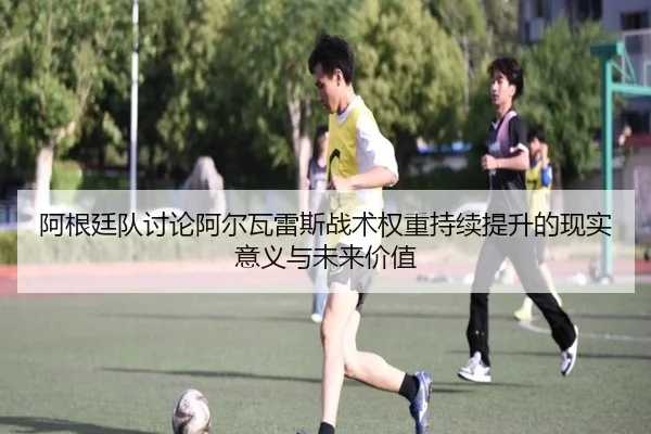 阿根廷队讨论阿尔瓦雷斯战术权重持续提升的现实意义与未来价值