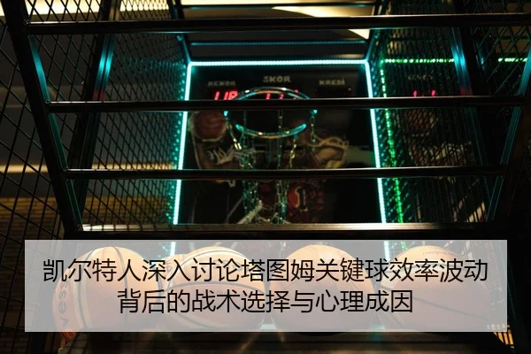 凯尔特人深入讨论塔图姆关键球效率波动背后的战术选择与心理成因